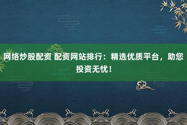 网络炒股配资 配资网站排行：精选优质平台，助您投资无忧！