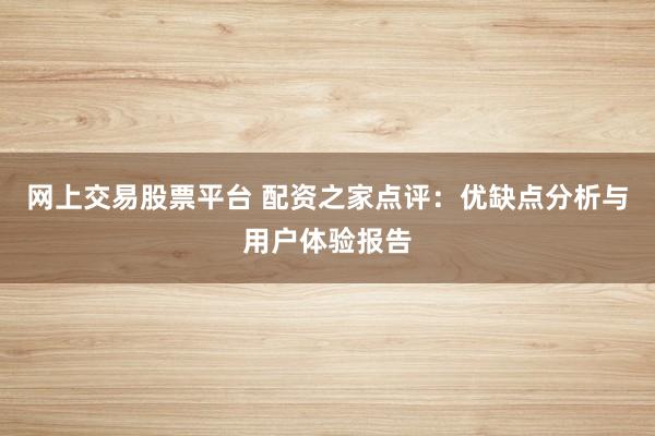 网上交易股票平台 配资之家点评：优缺点分析与用户体验报告