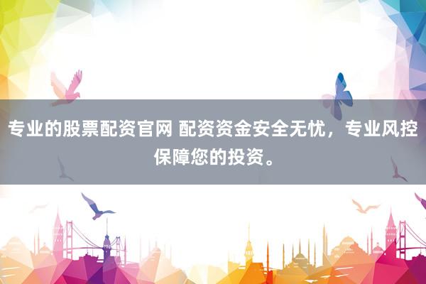 专业的股票配资官网 配资资金安全无忧，专业风控保障您的投资。