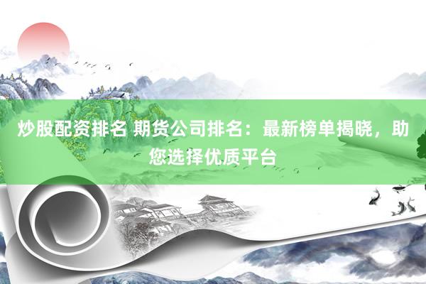 炒股配资排名 期货公司排名：最新榜单揭晓，助您选择优质平台