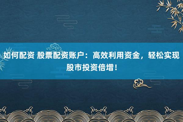 如何配资 股票配资账户：高效利用资金，轻松实现股市投资倍增！