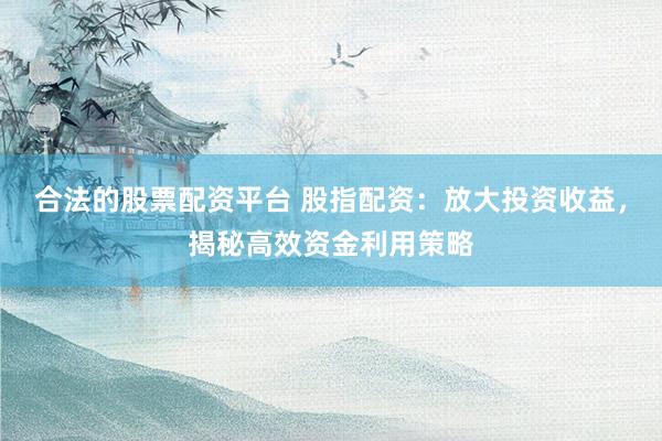 合法的股票配资平台 股指配资：放大投资收益，揭秘高效资金利用策略