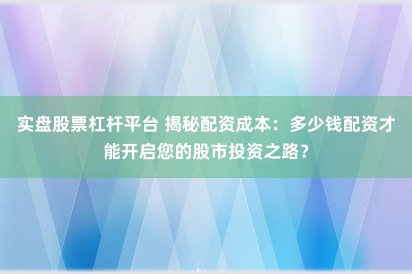 实盘股票杠杆平台 揭秘配资成本：多少钱配资才能开启您的股市投资之路？