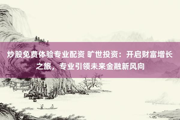 炒股免费体验专业配资 旷世投资：开启财富增长之旅，专业引领未来金融新风向