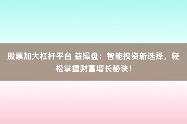 股票加大杠杆平台 益操盘：智能投资新选择，轻松掌握财富增长秘诀！
