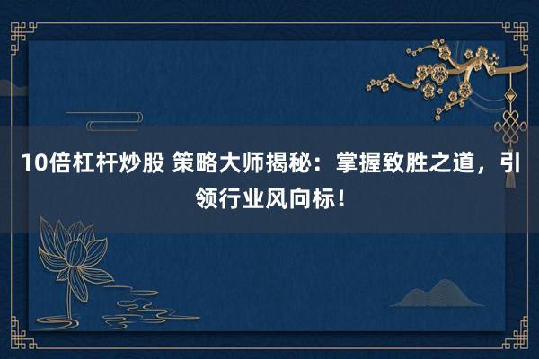 10倍杠杆炒股 策略大师揭秘：掌握致胜之道，引领行业风向标！