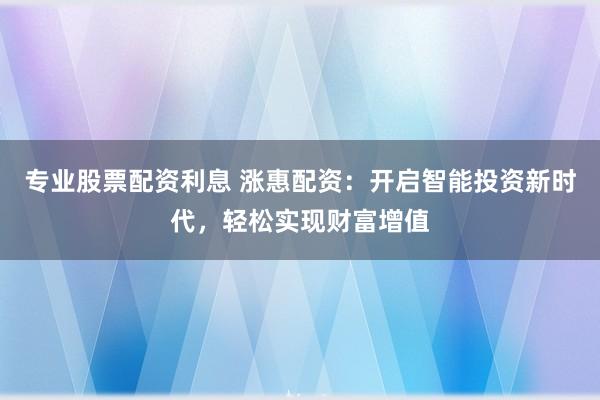 专业股票配资利息 涨惠配资：开启智能投资新时代，轻松实现财富增值