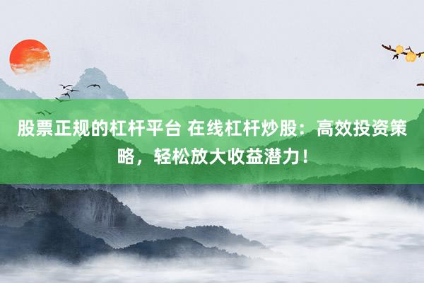 股票正规的杠杆平台 在线杠杆炒股：高效投资策略，轻松放大收益潜力！