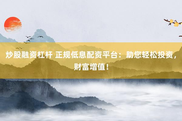 炒股融资杠杆 正规低息配资平台：助您轻松投资，财富增值！