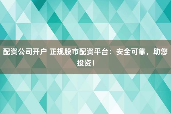 配资公司开户 正规股市配资平台：安全可靠，助您投资！