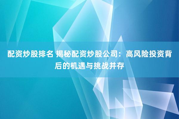 配资炒股排名 揭秘配资炒股公司：高风险投资背后的机遇与挑战并存