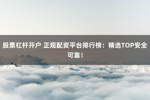 股票杠杆开户 正规配资平台排行榜：精选TOP安全可靠！