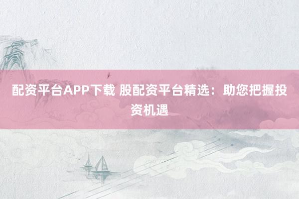 配资平台APP下载 股配资平台精选：助您把握投资机遇
