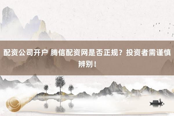 配资公司开户 腾信配资网是否正规？投资者需谨慎辨别！