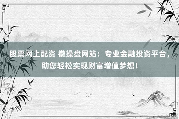 股票网上配资 徽操盘网站：专业金融投资平台，助您轻松实现财富增值梦想！