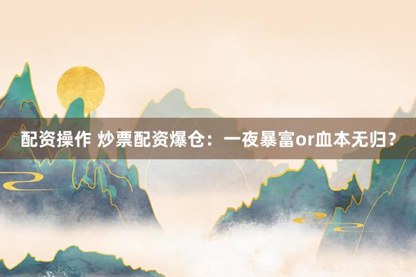 配资操作 炒票配资爆仓：一夜暴富or血本无归？