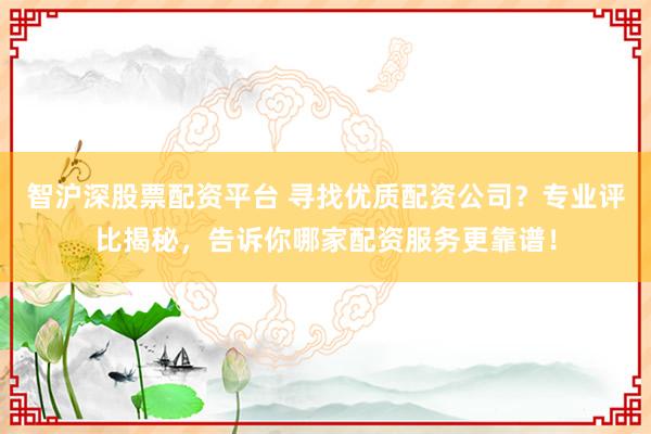 智沪深股票配资平台 寻找优质配资公司？专业评比揭秘，告诉你哪家配资服务更靠谱！