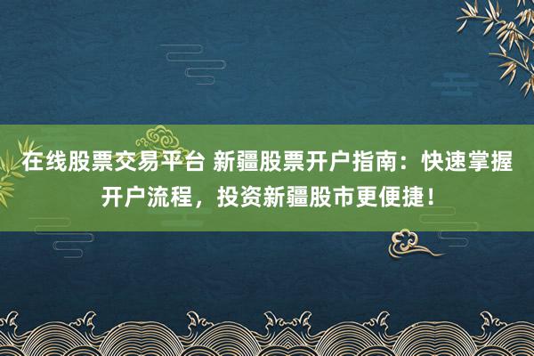 在线股票交易平台 新疆股票开户指南：快速掌握开户流程，投资新疆股市更便捷！