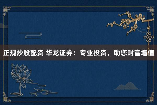 正规炒股配资 华龙证券：专业投资，助您财富增值