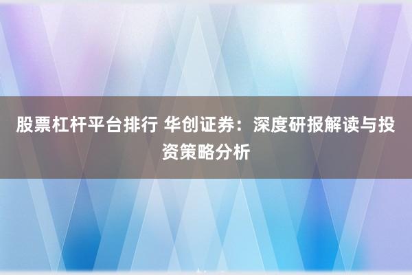 股票杠杆平台排行 华创证券：深度研报解读与投资策略分析