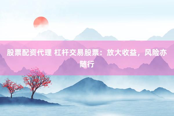 股票配资代理 杠杆交易股票：放大收益，风险亦随行