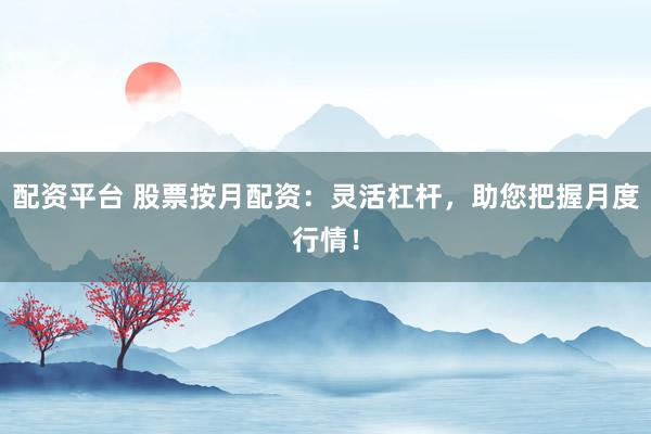 配资平台 股票按月配资：灵活杠杆，助您把握月度行情！