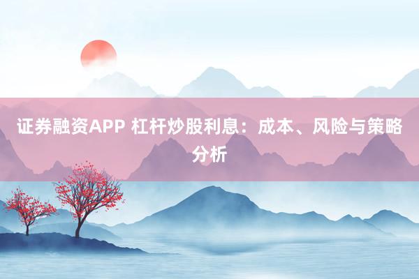 证券融资APP 杠杆炒股利息：成本、风险与策略分析