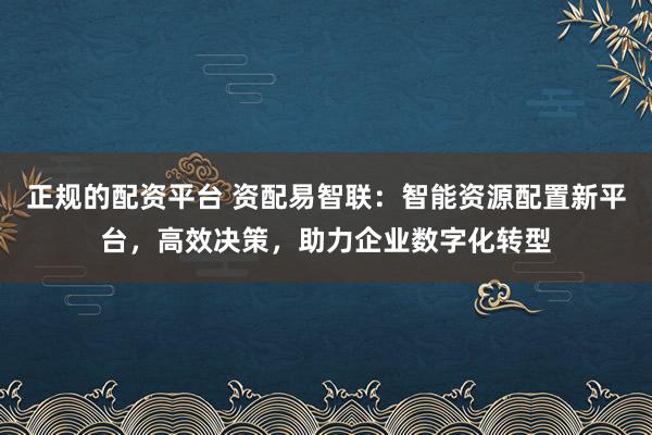 正规的配资平台 资配易智联：智能资源配置新平台，高效决策，助力企业数字化转型