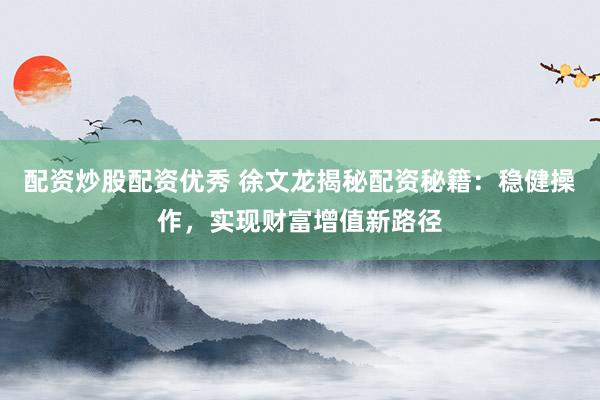 配资炒股配资优秀 徐文龙揭秘配资秘籍：稳健操作，实现财富增值新路径