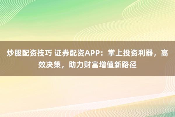 炒股配资技巧 证券配资APP：掌上投资利器，高效决策，助力财富增值新路径