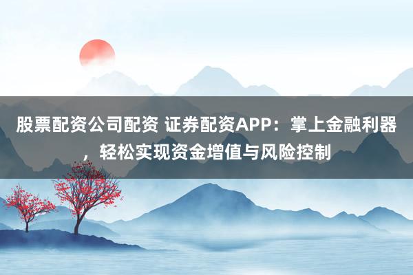股票配资公司配资 证券配资APP：掌上金融利器，轻松实现资金增值与风险控制