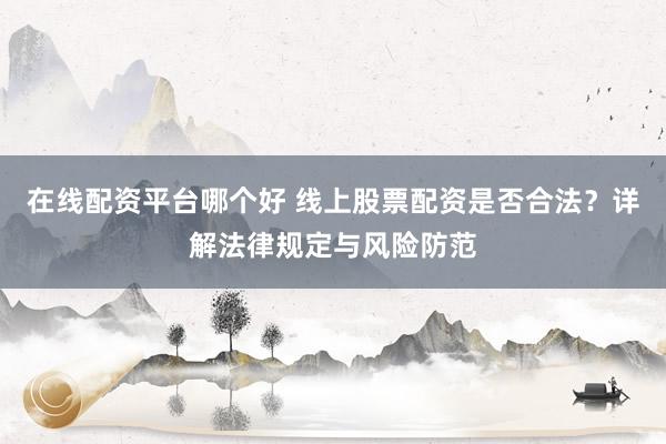 在线配资平台哪个好 线上股票配资是否合法？详解法律规定与风险防范