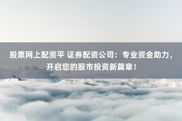 股票网上配资平 证券配资公司：专业资金助力，开启您的股市投资新篇章！