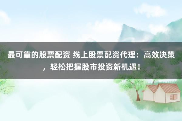 最可靠的股票配资 线上股票配资代理：高效决策，轻松把握股市投资新机遇！