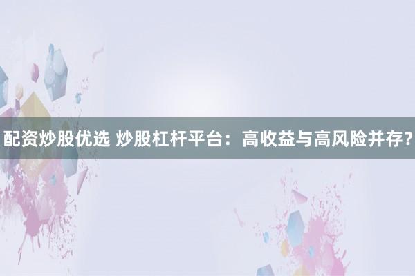 配资炒股优选 炒股杠杆平台：高收益与高风险并存？