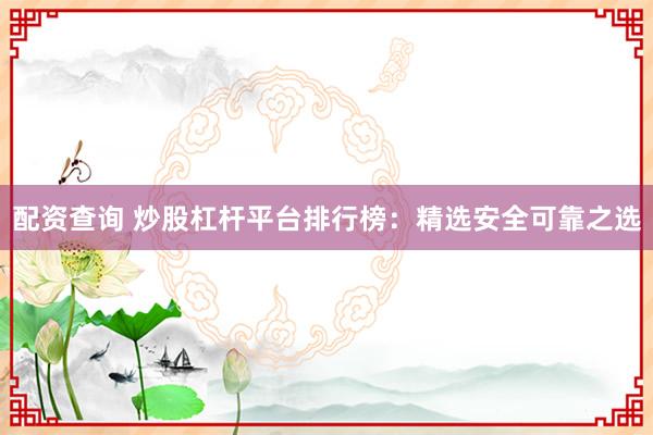 配资查询 炒股杠杆平台排行榜：精选安全可靠之选