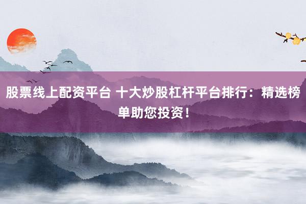 股票线上配资平台 十大炒股杠杆平台排行：精选榜单助您投资！
