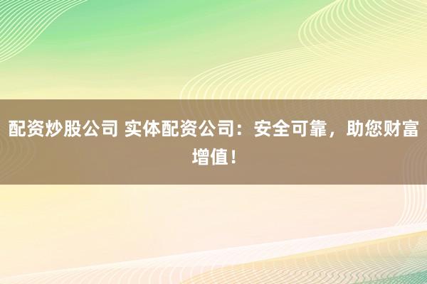 配资炒股公司 实体配资公司：安全可靠，助您财富增值！
