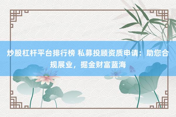 炒股杠杆平台排行榜 私募投顾资质申请：助您合规展业，掘金财富蓝海
