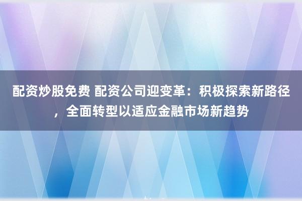 配资炒股免费 配资公司迎变革：积极探索新路径，全面转型以适应金融市场新趋势