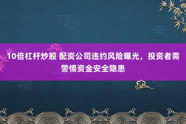10倍杠杆炒股 配资公司违约风险曝光，投资者需警惕资金安全隐患