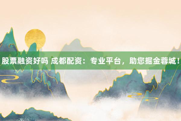 股票融资好吗 成都配资：专业平台，助您掘金蓉城！