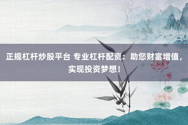 正规杠杆炒股平台 专业杠杆配资：助您财富增值，实现投资梦想！