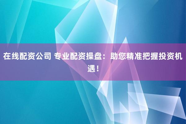 在线配资公司 专业配资操盘：助您精准把握投资机遇！