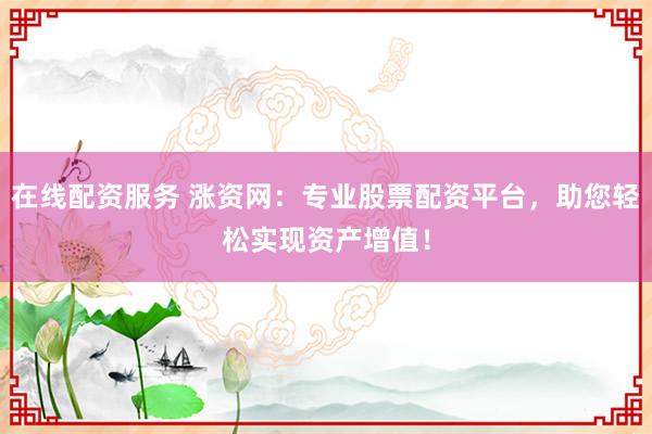 在线配资服务 涨资网：专业股票配资平台，助您轻松实现资产增值！