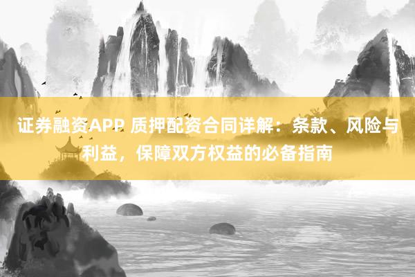 证券融资APP 质押配资合同详解：条款、风险与利益，保障双方权益的必备指南