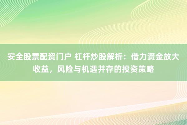 安全股票配资门户 杠杆炒股解析：借力资金放大收益，风险与机遇并存的投资策略