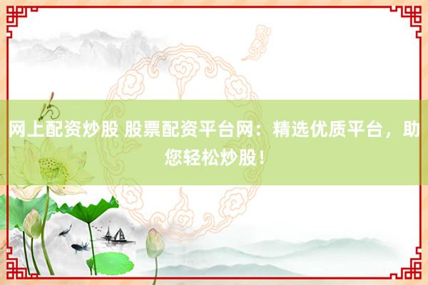 网上配资炒股 股票配资平台网：精选优质平台，助您轻松炒股！