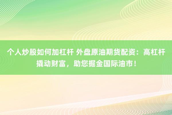 个人炒股如何加杠杆 外盘原油期货配资：高杠杆撬动财富，助您掘金国际油市！
