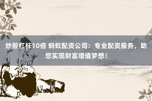炒股杠杆10倍 蚂蚁配资公司：专业配资服务，助您实现财富增值梦想！